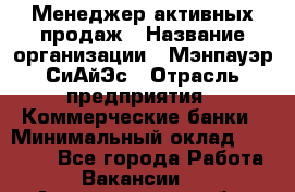 Менеджер активных продаж › Название организации ­ Мэнпауэр СиАйЭс › Отрасль предприятия ­ Коммерческие банки › Минимальный оклад ­ 50 000 - Все города Работа » Вакансии   . Архангельская обл.,Пинежский 